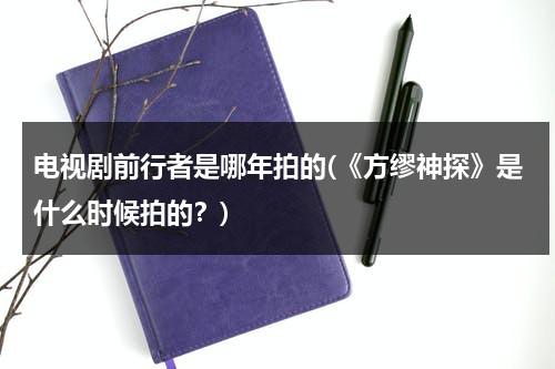 电视剧前行者是哪年拍的(《方缪神探》是什么时候拍的？)（前行者什么时候上映）-第1张图片-九妖电影