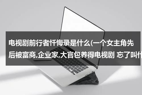 电视剧前行者忏悔录是什么(一个女主角先后被富商,企业家,大官包养得电视剧 忘了叫什么名字了)（前行者结局唐贤平）-第1张图片-九妖电影