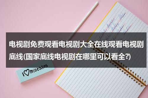 电视剧免费观看电视剧大全在线观看电视剧底线(国家底线电视剧在哪里可以看全?)（国家底线电视剧全集30免费）-第1张图片-九妖电影