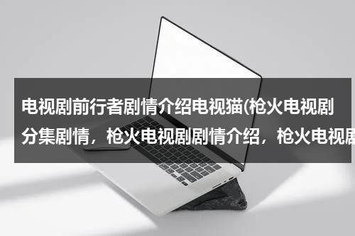 电视剧前行者剧情介绍电视猫(枪火电视剧分集剧情，枪火电视剧剧情介绍，枪火电视剧2013)（电视剧“前行者”演员表）-第1张图片-九妖电影