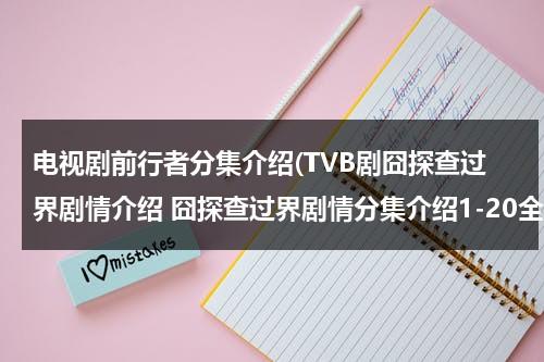 电视剧前行者分集介绍(TVB剧囧探查过界剧情介绍 囧探查过界剧情分集介绍1-20全集简介)（囧探查过界国语免费观看策驰）-第1张图片-九妖电影