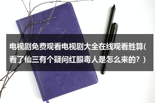 电视剧免费观看电视剧大全在线观看胜算(看了仙三有个疑问红眼毒人是怎么来的？)（胜算电视剧免费完整版在线观看谍战迷）-第1张图片-九妖电影