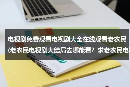 电视剧免费观看电视剧大全在线观看老农民(老农民电视剧大结局去哪能看？求老农民电视剧大结局。)（老农民电视剧全集1-60免费）-第1张图片-九妖电影