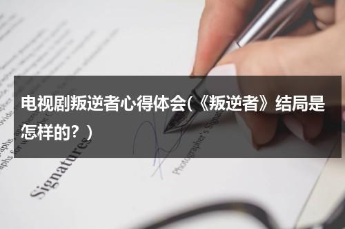 电视剧叛逆者心得体会(《叛逆者》结局是怎样的？)（叛逆者剧情介绍最后结局）-第1张图片-九妖电影