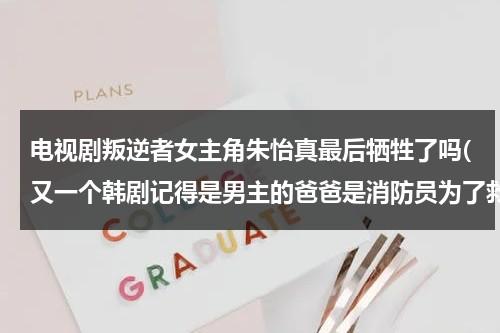 电视剧叛逆者女主角朱怡真最后牺牲了吗(又一个韩剧记得是男主的爸爸是消防员为了救女主牺牲了，女的好像后来)（叛逆者朱怡祯死）-第1张图片-九妖电影