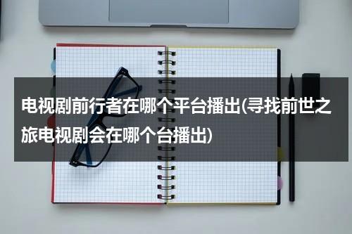 电视剧前行者在哪个平台播出(寻找前世之旅电视剧会在哪个台播出)（寻找前世之旅是喜剧吗）-第1张图片-九妖电影