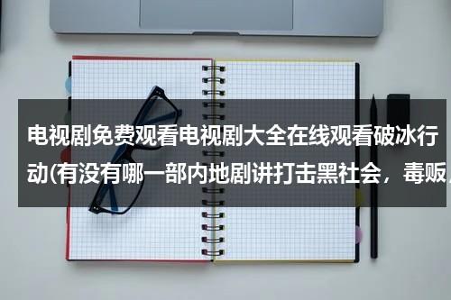 电视剧免费观看电视剧大全在线观看破冰行动(有没有哪一部内地剧讲打击黑社会，毒贩，带有警界高层权力相争，带有权力斗争戏份)（我想看电视剧破冰行动）-第1张图片-九妖电影