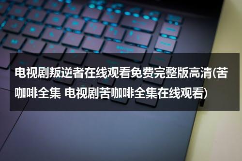 电视剧叛逆者在线观看免费完整版高清(苦咖啡全集 电视剧苦咖啡全集在线观看)（叛逆者电视剧全集免费播放41集）-第1张图片-九妖电影