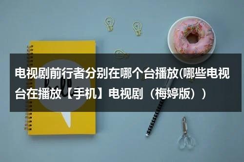 电视剧前行者分别在哪个台播放(哪些电视台在播放【手机】电视剧（梅婷版）)（前行者在那个台播出）-第1张图片-九妖电影