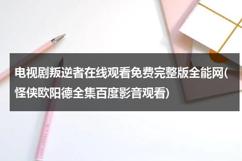 电视剧叛逆者在线观看免费完整版全能网(怪侠欧阳德全集百度影音观看)（叛逆者全集1~40集完整板）-第1张图片-九妖电影