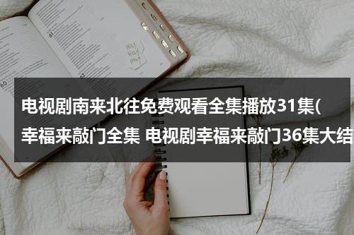 电视剧南来北往免费观看全集播放31集(幸福来敲门全集 电视剧幸福来敲门36集大结局在线观看 幸福来敲门全集高清qvod在线观看下载)（南来北往简谱）-第1张图片-九妖电影