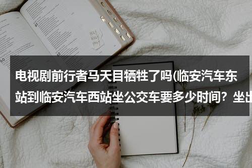 电视剧前行者马天目牺牲了吗(临安汽车东站到临安汽车西站坐公交车要多少时间？坐出租车要多少时间？)（前行者马天目结局）-第1张图片-九妖电影