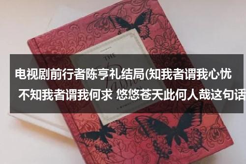 电视剧前行者陈亨礼结局(知我者谓我心忧 不知我者谓我何求 悠悠苍天此何人哉这句话是什么意思？)（前行者陈怡）-第1张图片-九妖电影