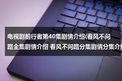 电视剧前行者第40集剧情介绍(春风不问路全集剧情介绍 春风不问路分集剧情分集介绍1-38集大结局)（前行者电视剧演员表）-第1张图片-九妖电影