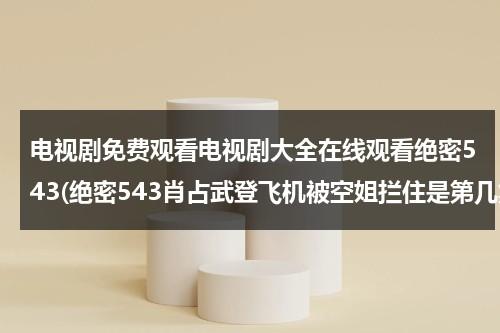 电视剧免费观看电视剧大全在线观看绝密543(绝密543肖占武登飞机被空姐拦住是第几集)（电视电视剧全集绝密543）-第1张图片-九妖电影