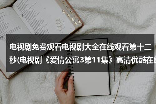 电视剧免费观看电视剧大全在线观看第十二秒(电视剧《爱情公寓3第11集》高清优酷在线观看)（第12秒电视剧一共多少集）-第1张图片-九妖电影