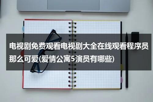 电视剧免费观看电视剧大全在线观看程序员那么可爱(爱情公寓5演员有哪些)（电视剧程序员那么可爱全集免费观看）-第1张图片-九妖电影