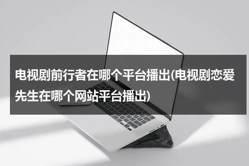 电视剧前行者在哪个平台播出(电视剧恋爱先生在哪个网站平台播出)（电视剧《前行者》剧情）-第1张图片-九妖电影