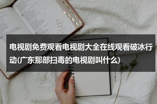 电视剧免费观看电视剧大全在线观看破冰行动(广东那部扫毒的电视剧叫什么)（破冰行动广东省公安厅取景）-第1张图片-九妖电影