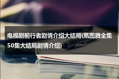 电视剧前行者剧情介绍大结局(凰图腾全集50集大结局剧情介绍)（前行者播放时间表）-第1张图片-九妖电影