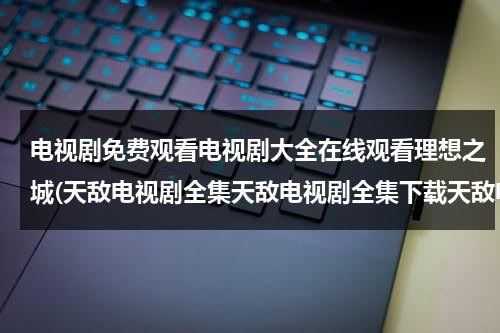 电视剧免费观看电视剧大全在线观看理想之城(天敌电视剧全集天敌电视剧全集下载天敌电视剧在线观看)（理想之城电视剧免费全集播放在线观看）-第1张图片-九妖电影