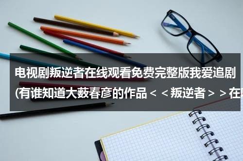 电视剧叛逆者在线观看免费完整版我爱追剧(有谁知道大薮春彦的作品＜＜叛逆者＞＞在哪可以看吗？)（叛逆者电视剧全集免费观看大剧网）-第1张图片-九妖电影