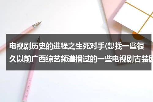 电视剧历史的进程之生死对手(想找一些很久以前广西综艺频道播过的一些电视剧古装剧，其他频道的也得，不过那年代比较火的就是广西综艺了)（生死对阵 电视剧）-第1张图片-九妖电影