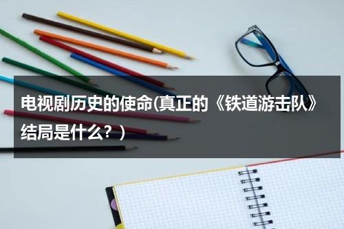 电视剧历史的使命(真正的《铁道游击队》结局是什么？)（《铁道游击队》人物简介）-第1张图片-九妖电影