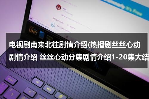 电视剧南来北往剧情介绍(热播剧丝丝心动剧情介绍 丝丝心动分集剧情介绍1-20集大结局)（南来北往啥意思啊网络用语）-第1张图片-九妖电影