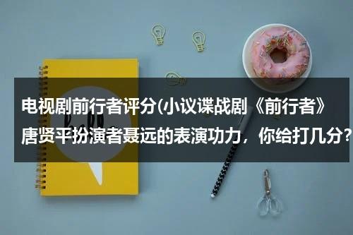 电视剧前行者评分(小议谍战剧《前行者》唐贤平扮演者聂远的表演功力，你给打几分？)（前行者中谁是叛徒）-第1张图片-九妖电影