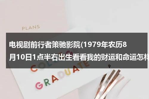 电视剧前行者策驰影院(1979年农历8月10日1点半右出生看看我的财运和命运怎样谢谢大师)（电视剧前行者剧情介绍大结局免费观看）-第1张图片-九妖电影