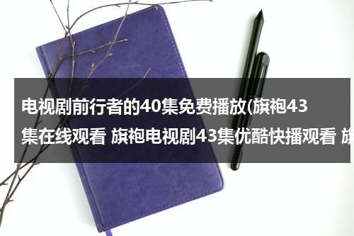 电视剧前行者的40集免费播放(旗袍43集在线观看 旗袍电视剧43集优酷快播观看 旗袍电视剧全集43集播放 旗袍第43集剧情介绍)（电视剧前行者分集介绍）-第1张图片-九妖电影