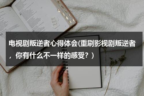 电视剧叛逆者心得体会(重刷影视剧叛逆者，你有什么不一样的感受？)（叛逆者观感）-第1张图片-九妖电影