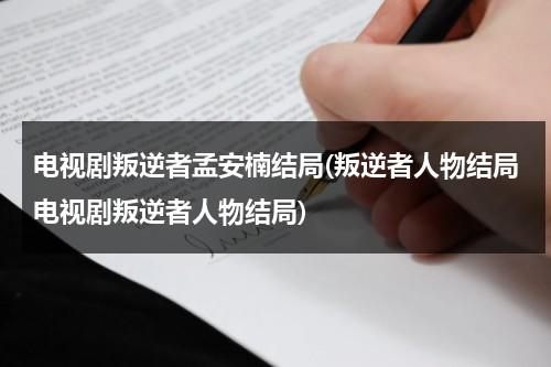 电视剧叛逆者孟安楠结局(叛逆者人物结局电视剧叛逆者人物结局)（叛逆者中的孟安楠）-第1张图片-九妖电影