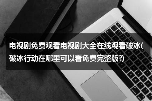 电视剧免费观看电视剧大全在线观看破冰(破冰行动在哪里可以看免费完整版?)（破冰行动全集免费观看悠久影视）-第1张图片-九妖电影