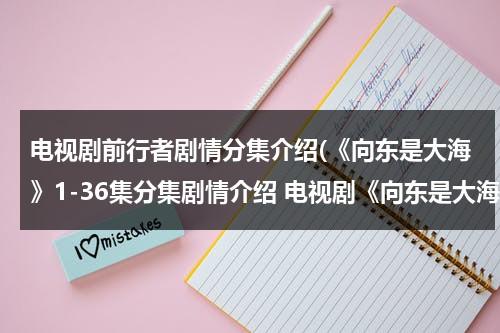 电视剧前行者剧情分集介绍(《向东是大海》1-36集分集剧情介绍 电视剧《向东是大海》全集剧情介绍)（向前行什么意思）-第1张图片-九妖电影