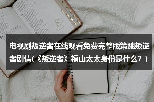 电视剧叛逆者在线观看免费完整版策驰叛逆者剧情(《叛逆者》福山太太身份是什么？)（在线观看电视剧《叛逆者》）-第1张图片-九妖电影