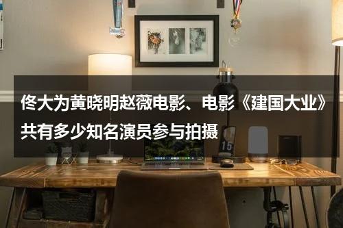 佟大为黄晓明赵薇电影、电影《建国大业》共有多少知名演员参与拍摄（建国大业是谁演的）-第1张图片-九妖电影