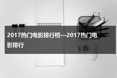 2017热门电影排行榜—2017热门电影排行（2017年热播的电影）-第1张图片-九妖电影