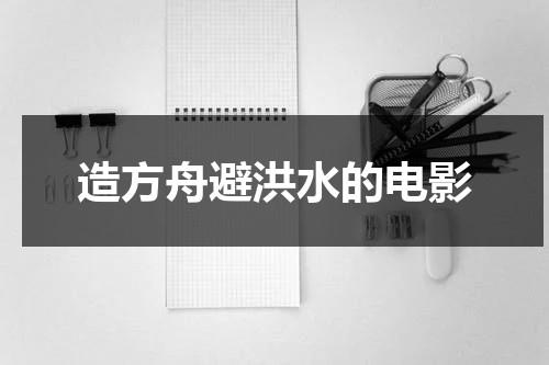 造方舟避洪水的电影（洪水退后方舟停在哪里?）-第1张图片-九妖电影