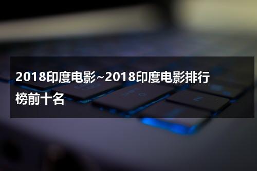 2018印度电影~2018印度电影排行榜前十名（2019年印度电影排行榜前十名）-第1张图片-九妖电影