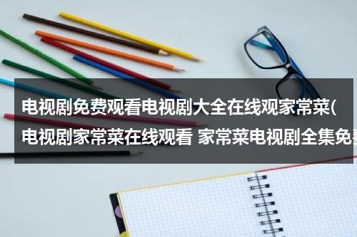 电视剧免费观看电视剧大全在线观家常菜(电视剧家常菜在线观看 家常菜电视剧全集免费观看地址)（家常菜电视剧11集）-第1张图片-九妖电影