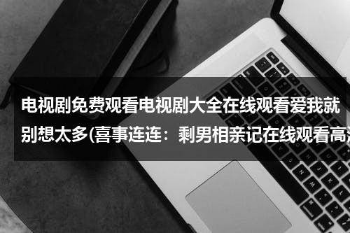 电视剧免费观看电视剧大全在线观看爱我就别想太多(喜事连连：剩男相亲记在线观看高清全集 剩男相亲记电视剧DVD优酷在线观看 剩男相亲记下载)（电视剧爱我就别想太多手机免费观看）-第1张图片-九妖电影