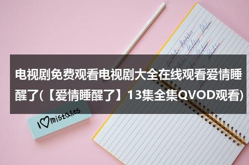 电视剧免费观看电视剧大全在线观看爱情睡醒了(【爱情睡醒了】13集全集QVOD观看)（爱情睡醒了免费观看西瓜视频）-第1张图片-九妖电影