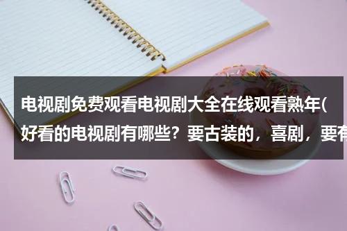 电视剧免费观看电视剧大全在线观看熟年(好看的电视剧有哪些？要古装的，喜剧，要有名的明星！！)（电视剧免费观看电视剧大全在线观）-第1张图片-九妖电影