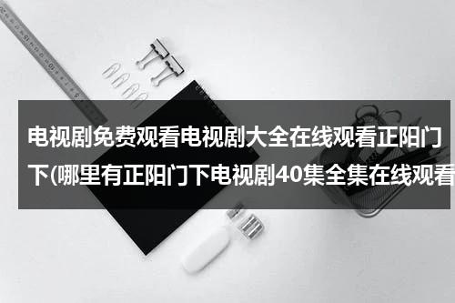 电视剧免费观看电视剧大全在线观看正阳门下(哪里有正阳门下电视剧40集全集在线观看地址？可以看得啊！)（正阳门下为什么下架了）-第1张图片-九妖电影