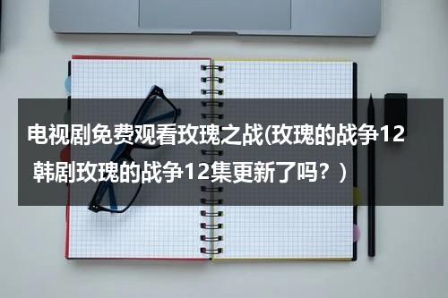 电视剧免费观看玫瑰之战(玫瑰的战争12 韩剧玫瑰的战争12集更新了吗？)（玫瑰战争主要人物）-第1张图片-九妖电影