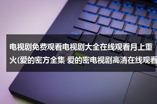 电视剧免费观看电视剧大全在线观看月上重火(爱的密方全集 爱的密电视剧高清在线观看百度影音)（月上重火电视剧全集）-第1张图片-九妖电影