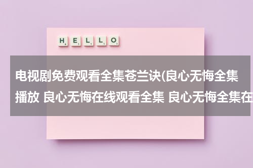 电视剧免费观看全集苍兰诀(良心无悔全集播放 良心无悔在线观看全集 良心无悔全集在线观看播放 优酷视频)（电视剧良心无悔免费视频播放在线观看）-第1张图片-九妖电影