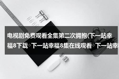 电视剧免费观看全集第二次拥抱(下一站幸福8下载◇下一站幸福8集在线观看◇下一站幸福8优酷◇下一站幸福8全集在线观看◇哪里有看？)（下一站是幸福第二季免费观看）-第1张图片-九妖电影